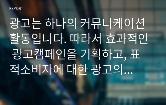 광고는 하나의 커뮤니케이션 활동입니다. 따라서 효과적인 광고캠페인을 기획하고, 표적소비자에 대한 광고의 효과를 극대화하기 위하여 광고관리자는 소비자들이 광고메시지를 지각하고 해석하는 과정을 이해해야 합니다.