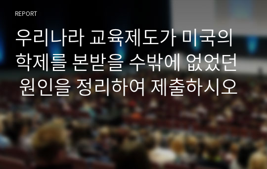 우리나라 교육제도가 미국의 학제를 본받을 수밖에 없었던 원인을 정리하여 제출하시오