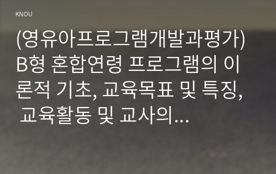 (영유아프로그램개발과평가) B형 혼합연령 프로그램의 이론적 기초, 교육목표 및 특징, 교육활동 및 교사의 역할에 대해