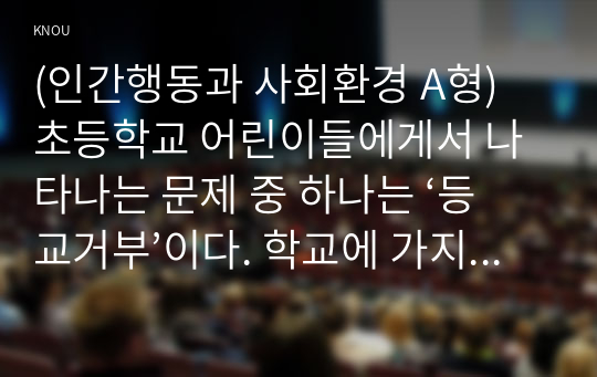 (인간행동과 사회환경 A형) 초등학교 어린이들에게서 나타나는 문제 중 하나는 ‘등교거부’이다. 학교에 가지 않고 집에 있거나 다른 곳으로 도피하는 것이다