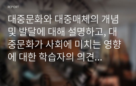 대중문화와 대중매체의 개념 및 발달에 대해 설명하고, 대중문화가 사회에 미치는 영향에 대한 학습자의 의견을 논하시오