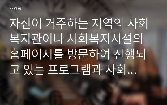 자신이 거주하는 지역의 사회복지관이나 사회복지시설의 홈페이지를 방문하여 진행되고 있는 프로그램과 사회복지사의 역할