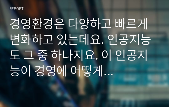 경영환경은 다양하고 빠르게 변화하고 있는데요. 인공지능도 그 중 하나지요. 이 인공지능이 경영에 어떻게 접목될 수 있는지