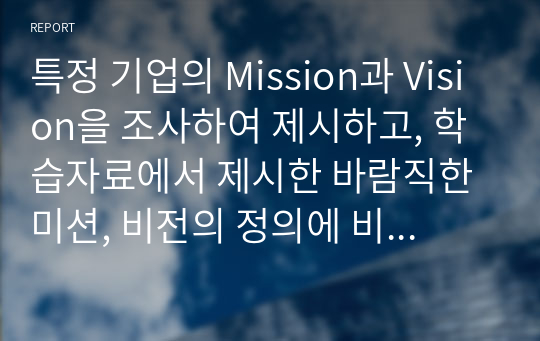 특정 기업의 Mission과 Vision을 조사하여 제시하고, 학습자료에서 제시한 바람직한 미션, 비전의 정의에 비추어 볼 때 해당 기업