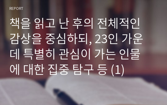 책을 읽고 난 후의 전체적인 감상을 중심하되, 23인 가운데 특별히 관심이 가는 인물에 대한 집중 탐구 등 (1)