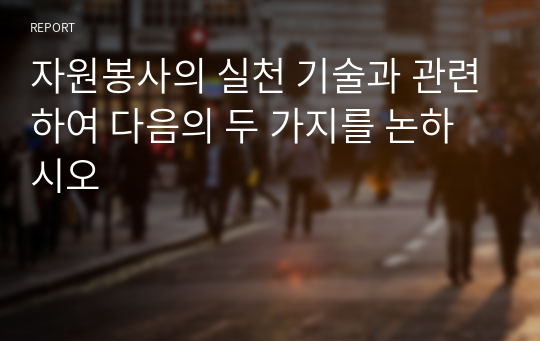 자원봉사의 실천 기술과 관련하여 다음의 두 가지를 논하시오