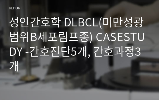 성인간호학 DLBCL(미만성광범위B세포림프종) CASESTUDY -간호진단5개, 간호과정3개