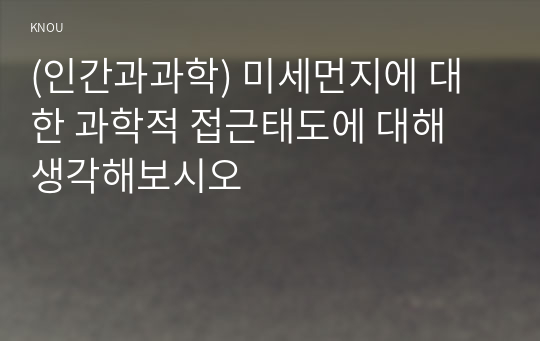 (인간과과학) 미세먼지에 대한 과학적 접근태도에 대해 생각해보시오