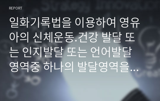 일화기록법을 이용하여 영유아의 신체운동.건강 발달 또는 인지발달 또는 언어발달 영역중 하나의 발달영역을 관찰한 후