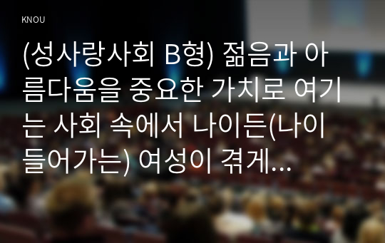 (성사랑사회 B형) 젊음과 아름다움을 중요한 가치로 여기는 사회 속에서 나이든(나이 들어가는) 여성이 겪게 되는 문제는 어떤 것이 있는지