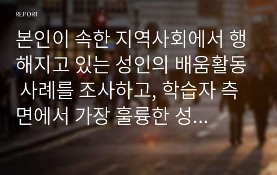 본인이 속한 지역사회에서 행해지고 있는 성인의 배움활동 사례를 조사하고, 학습자 측면에서 가장 훌륭한 성인교육자에 대한 인간상