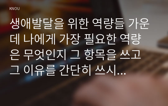 생애발달을 위한 역량들 가운데 나에게 가장 필요한 역량은 무엇인지 그 항목을 쓰고 그 이유를 간단히 쓰시오. 외1개