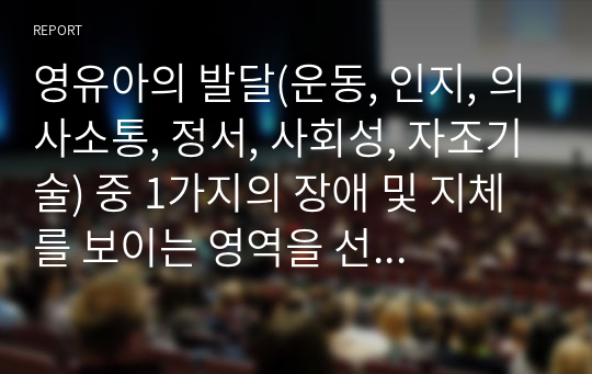 영유아의 발달(운동, 인지, 의사소통, 정서, 사회성, 자조기술) 중 1가지의 장애 및 지체를 보이는 영역을 선정하여 발달특성 및 지도방법