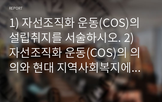 1) 자선조직화 운동(COS)의 설립취지를 서술하시오. 2) 자선조직화 운동(COS)의 의의와 현대 지역사회복지에 미친 영향