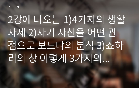 2강에 나오는 1)4가지의 생활자세 2)자기 자신을 어떤 관점으로 보느냐의 분석 3)죠하리의 창 이렇게 3가지의 주제