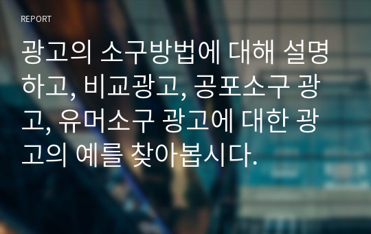 광고의 소구방법에 대해 설명하고, 비교광고, 공포소구 광고, 유머소구 광고에 대한 광고의 예를 찾아봅시다.