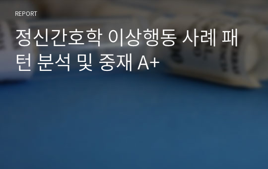 정신간호학 이상행동 사례 패턴 분석 및 중재 A+