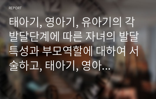 태아기, 영아기, 유아기의 각 발달단계에 따른 자녀의 발달특성과 부모역할에 대하여 서술하고, 태아기, 영아기, 유아기의 각 발달단계