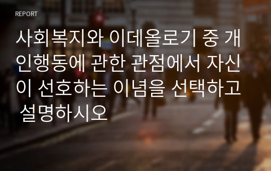 사회복지와 이데올로기 중 개인행동에 관한 관점에서 자신이 선호하는 이념을 선택하고 설명하시오