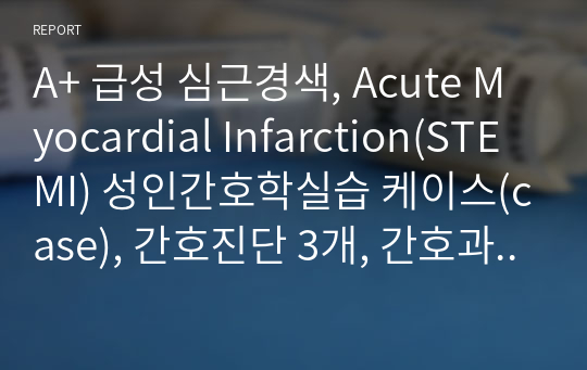 A+ 급성 심근경색, Acute Myocardial Infarction(STEMI) 성인간호학실습 케이스(case), 간호진단 3개, 간호과정 2개