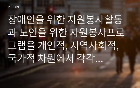 장애인을 위한 자원봉사활동과 노인을 위한 자원봉사프로그램을 개인적, 지역사회적, 국가적 차원에서 각각 만들어 제시하시오