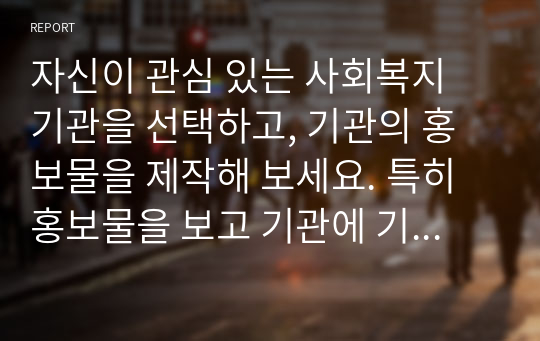 자신이 관심 있는 사회복지 기관을 선택하고, 기관의 홍보물을 제작해 보세요. 특히 홍보물을 보고 기관에 기부를 할 수 있도록 제작