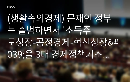 (생활속의경제) 문재인 정부는 출범하면서 &#039;소득주도성장-공정경제-혁신성장&#039;을 3대 경제정책기조로 설정하여 진행하고 있는데 한 축인 ‘소득주도성장’과 관련하여 다음을 완성하시오. 