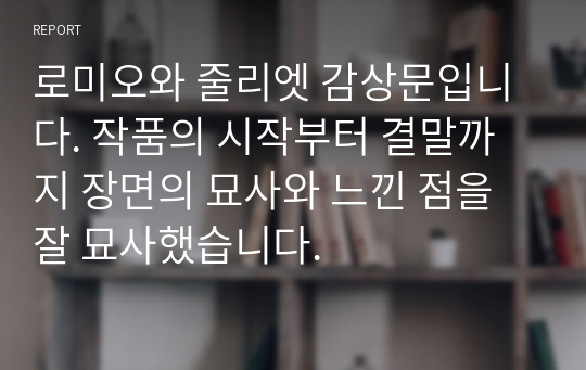 로미오와 줄리엣 감상문입니다. 작품의 시작부터 결말까지 장면의 묘사와 느낀 점을 잘 묘사했습니다.