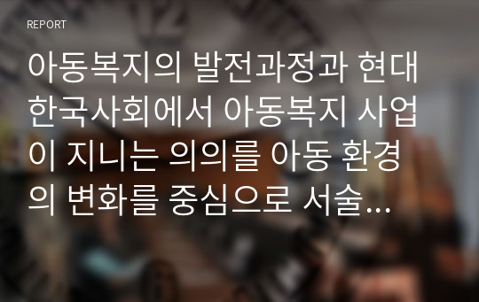 아동복지의 발전과정과 현대 한국사회에서 아동복지 사업이 지니는 의의를 아동 환경의 변화를 중심으로 서술하시오