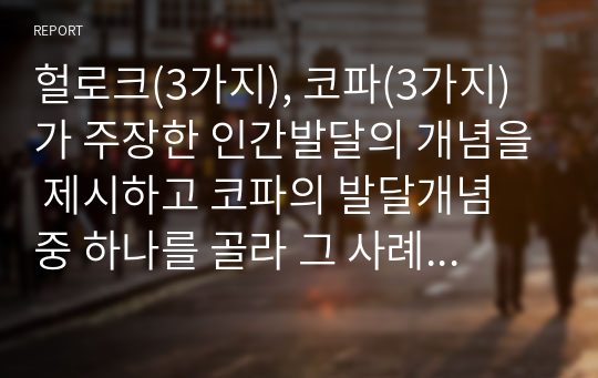 헐로크(3가지), 코파(3가지)가 주장한 인간발달의 개념을 제시하고 코파의 발달개념 중 하나를 골라 그 사례를 제시