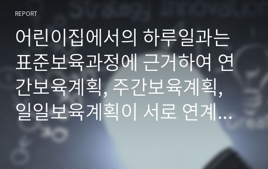 어린이집에서의 하루일과는 표준보육과정에 근거하여 연간보육계획, 주간보육계획, 일일보육계획이 서로 연계하여 영유아의 보육활동