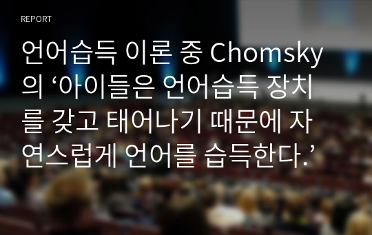 언어습득 이론 중 Chomsky의 ‘아이들은 언어습득 장치를 갖고 태어나기 때문에 자연스럽게 언어를 습득한다.’는 이 논제에 대해 찬성과 반대를 논하시오