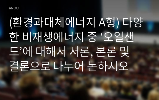 (환경과대체에너지 A형) 다양한 비재생에너지 중 ‘오일샌드’에 대해서 서론, 본론 및 결론으로 나누어 논하시오