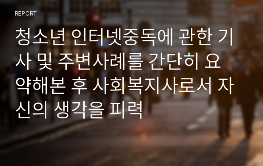 청소년 인터넷중독에 관한 기사 및 주변사례를 간단히 요약해본 후 사회복지사로서 자신의 생각을 피력