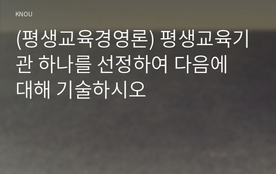 (평생교육경영론) 평생교육기관 하나를 선정하여 다음에 대해 기술하시오