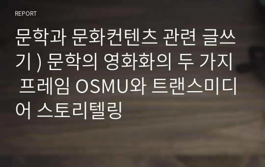 문학과 문화컨텐츠 관련 글쓰기 ) 문학의 영화화의 두 가지 프레임 OSMU와 트랜스미디어 스토리텔링