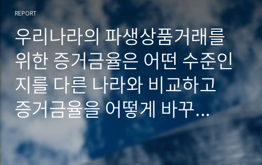 우리나라의 파생상품거래를 위한 증거금율은 어떤 수준인지를 다른 나라와 비교하고 증거금율을 어떻게 바꾸는 것이 좋을지 본인의 생각을 간결하게 작성하시오.