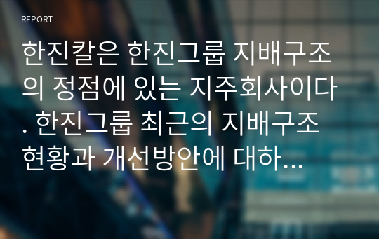 한진칼은 한진그룹 지배구조의 정점에 있는 지주회사이다. 한진그룹 최근의 지배구조 현황과 개선방안에 대하여 설명하시오