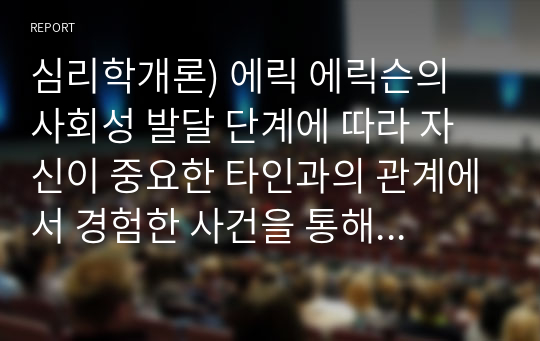 심리학개론) 에릭 에릭슨의 사회성 발달 단계에 따라 자신이 중요한 타인과의 관계에서 경험한 사건을 통해 발달과업 성취에 어떤 영향을 받았는지를 단계별로 기술하시오.