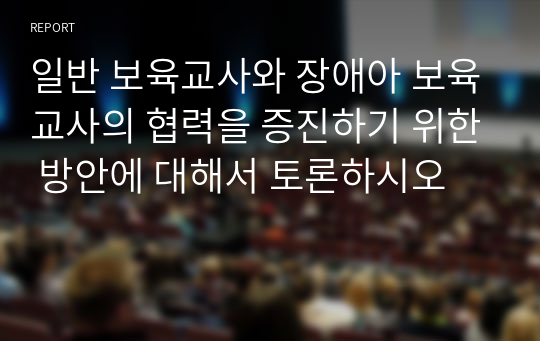 일반 보육교사와 장애아 보육교사의 협력을 증진하기 위한 방안에 대해서 토론하시오