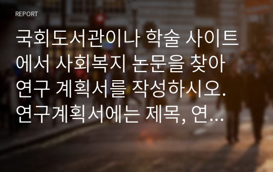 국회도서관이나 학술 사이트에서 사회복지 논문을 찾아 연구 계획서를 작성하시오. 연구계획서에는 제목, 연구 문제, 이론적 논의, 가설, 변수, 연구모형이 제시되어야 합니다.