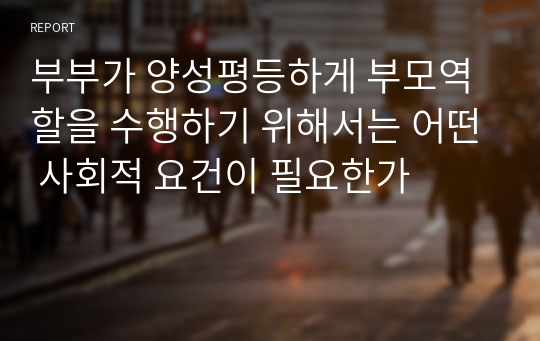 부부가 양성평등하게 부모역할을 수행하기 위해서는 어떤 사회적 요건이 필요한가