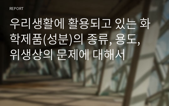 우리생활에 활용되고 있는 화학제품(성분)의 종류, 용도, 위생상의 문제에 대해서