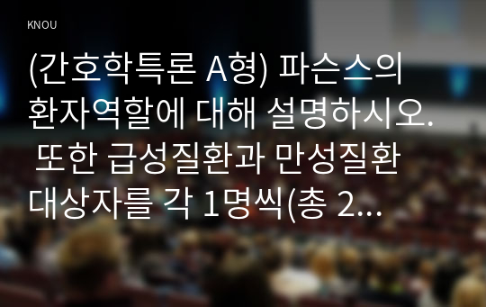 (간호학특론 A형) 파슨스의 환자역할에 대해 설명하시오. 또한 급성질환과 만성질환 대상자를 각 1명씩(총 2명) 선정하여 사례를 조사하고 파슨스의 환자역할 모형을 적용하여 비교분석한 후 자신의 견해를 포함하여 결론을 제시하시오.  