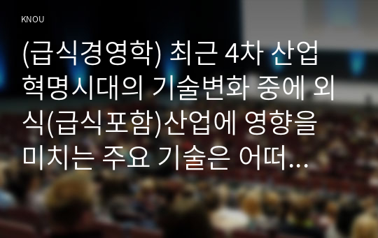 (급식경영학) 최근 4차 산업혁명시대의 기술변화 중에 외식(급식포함)산업에 영향을 미치는 주요 기술은 어떠한 것이 있으며