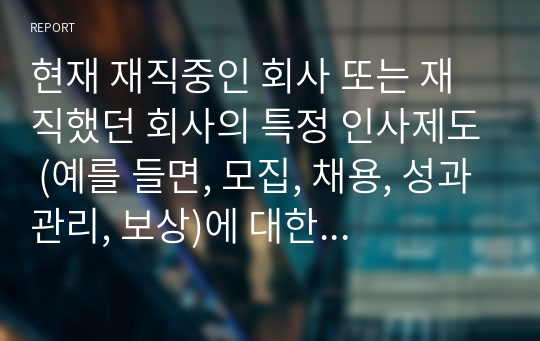 현재 재직중인 회사 또는 재직했던 회사의 특정 인사제도 (예를 들면, 모집, 채용, 성과관리, 보상)에 대한 현재상황과 개선방안 도출