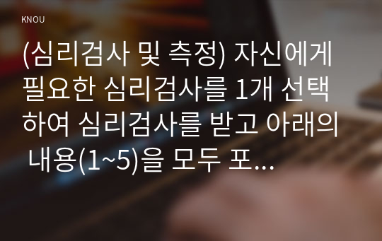 (심리검사 및 측정) 자신에게 필요한 심리검사를 1개 선택하여 심리검사를 받고 아래의 내용(1~5)을 모두 포함하여 과제를 작성