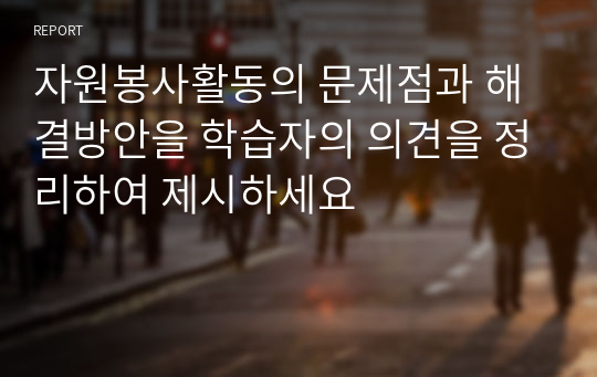 자원봉사활동의 문제점과 해결방안을 학습자의 의견을 정리하여 제시하세요