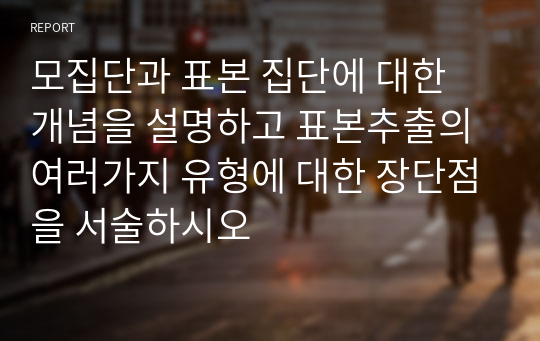 모집단과 표본 집단에 대한 개념을 설명하고 표본추출의 여러가지 유형에 대한 장단점을 서술하시오