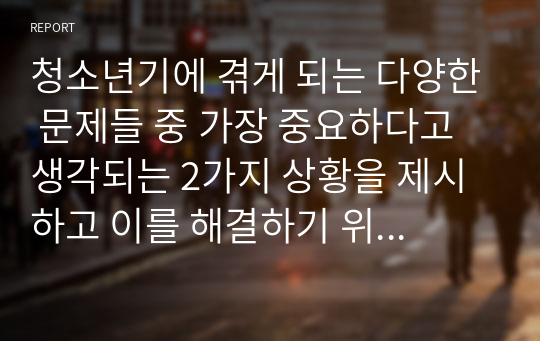 청소년기에 겪게 되는 다양한 문제들 중 가장 중요하다고 생각되는 2가지 상황을 제시하고 이를 해결하기 위한 이론적 접근과 실천적 접근 방법에 대해 구체적으로 서술하시오.